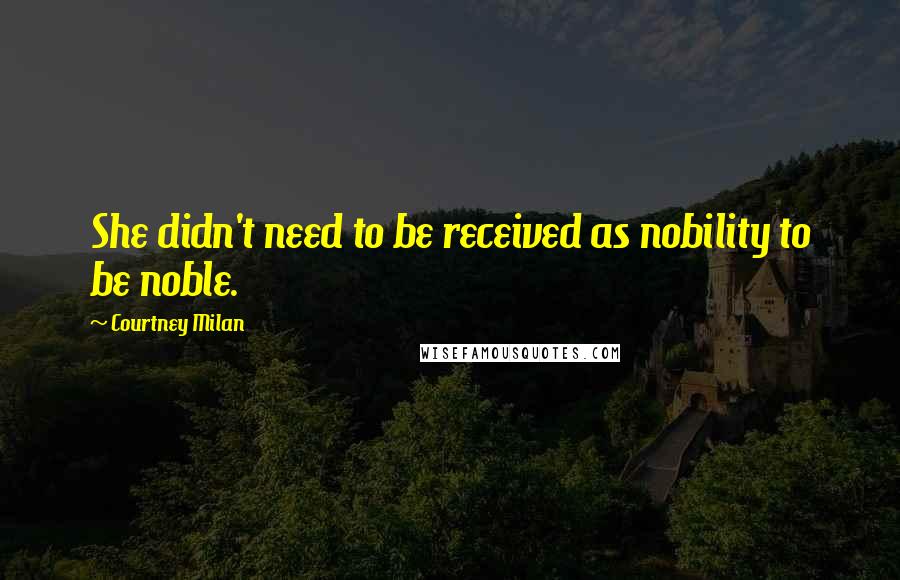 Courtney Milan Quotes: She didn't need to be received as nobility to be noble.