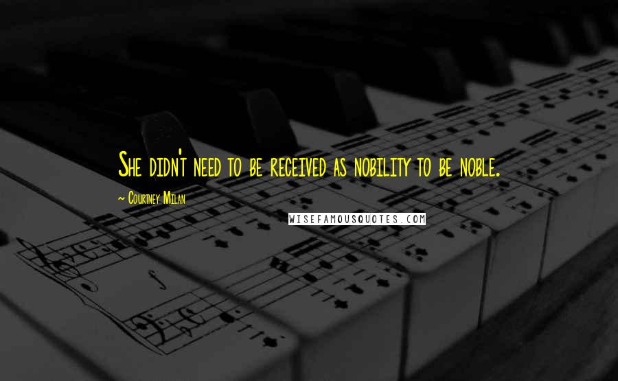 Courtney Milan Quotes: She didn't need to be received as nobility to be noble.