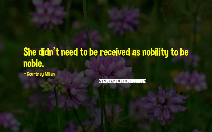 Courtney Milan Quotes: She didn't need to be received as nobility to be noble.