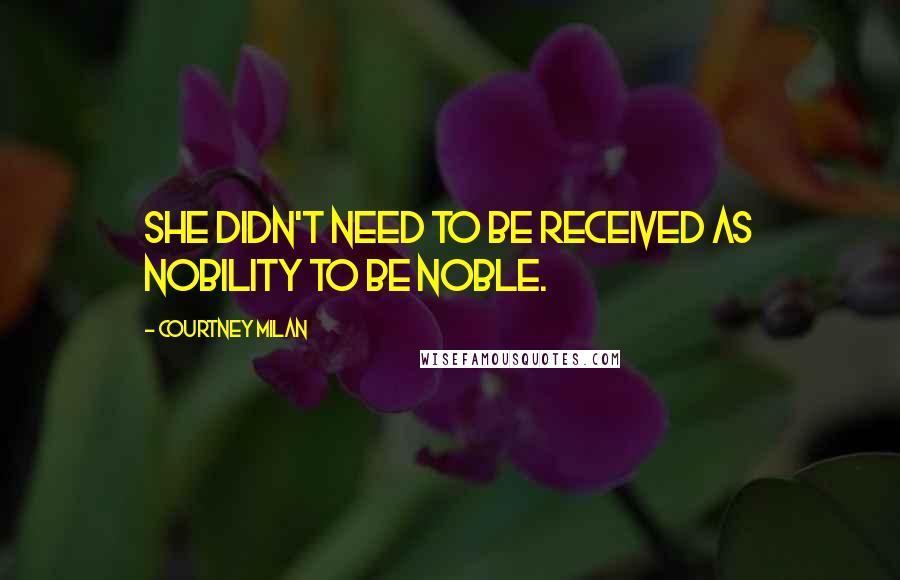 Courtney Milan Quotes: She didn't need to be received as nobility to be noble.