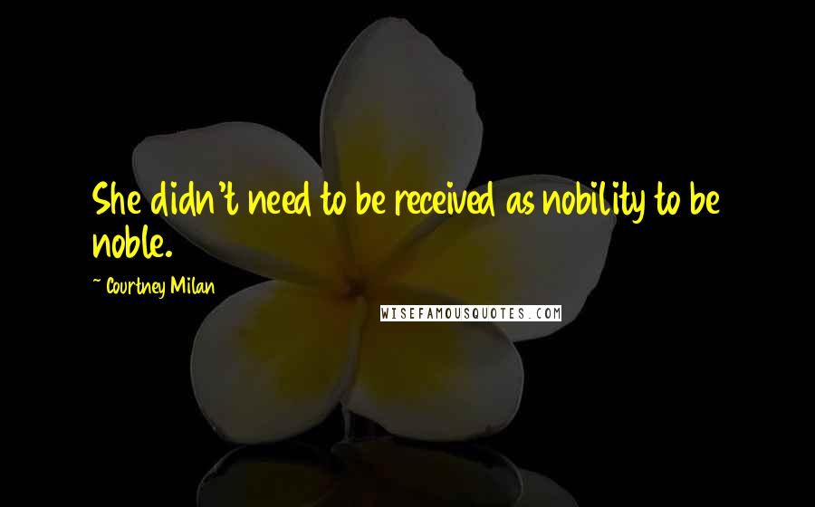 Courtney Milan Quotes: She didn't need to be received as nobility to be noble.