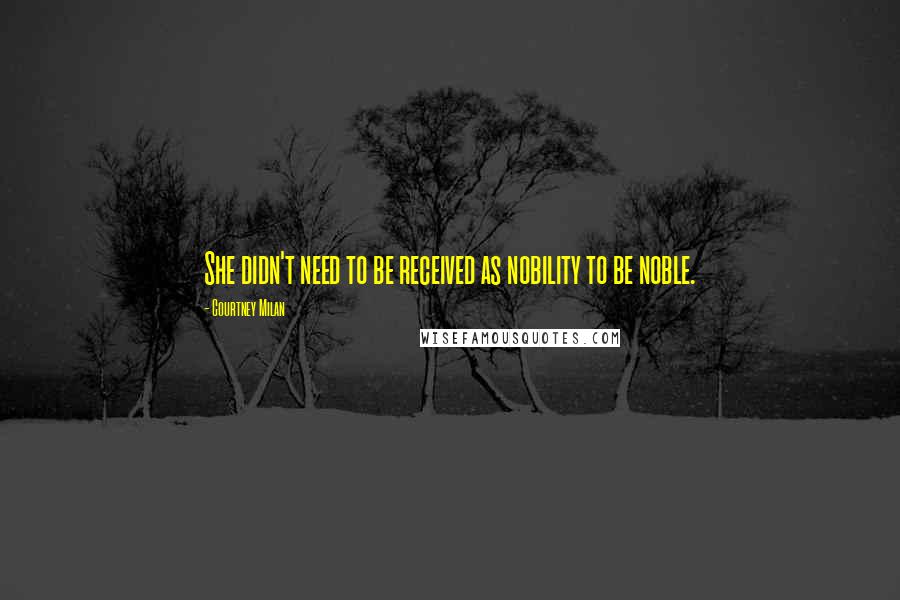 Courtney Milan Quotes: She didn't need to be received as nobility to be noble.