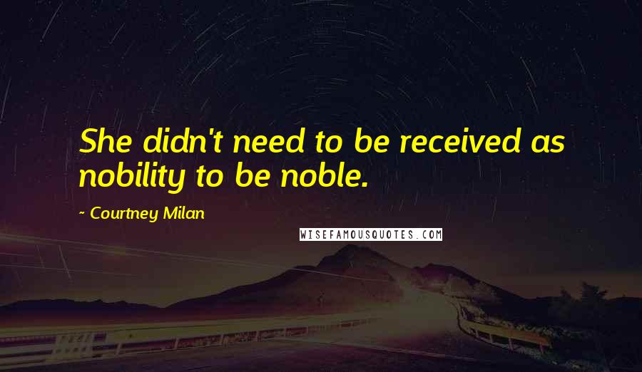 Courtney Milan Quotes: She didn't need to be received as nobility to be noble.