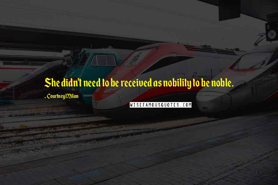 Courtney Milan Quotes: She didn't need to be received as nobility to be noble.