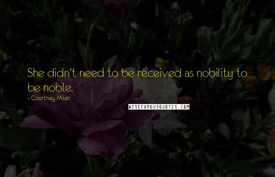 Courtney Milan Quotes: She didn't need to be received as nobility to be noble.