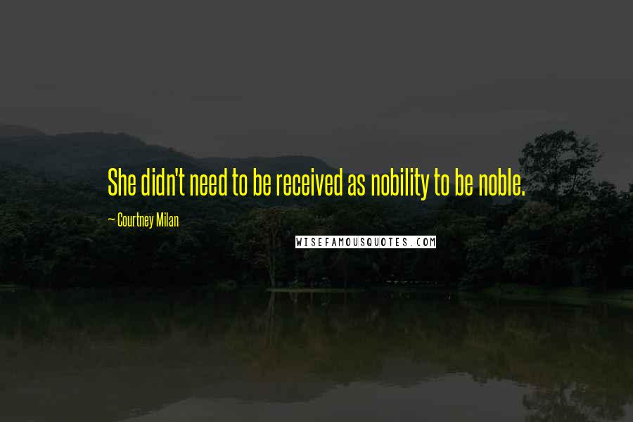 Courtney Milan Quotes: She didn't need to be received as nobility to be noble.