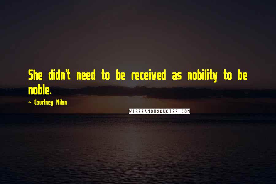 Courtney Milan Quotes: She didn't need to be received as nobility to be noble.