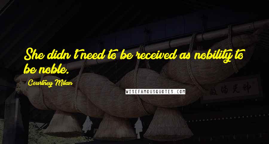Courtney Milan Quotes: She didn't need to be received as nobility to be noble.