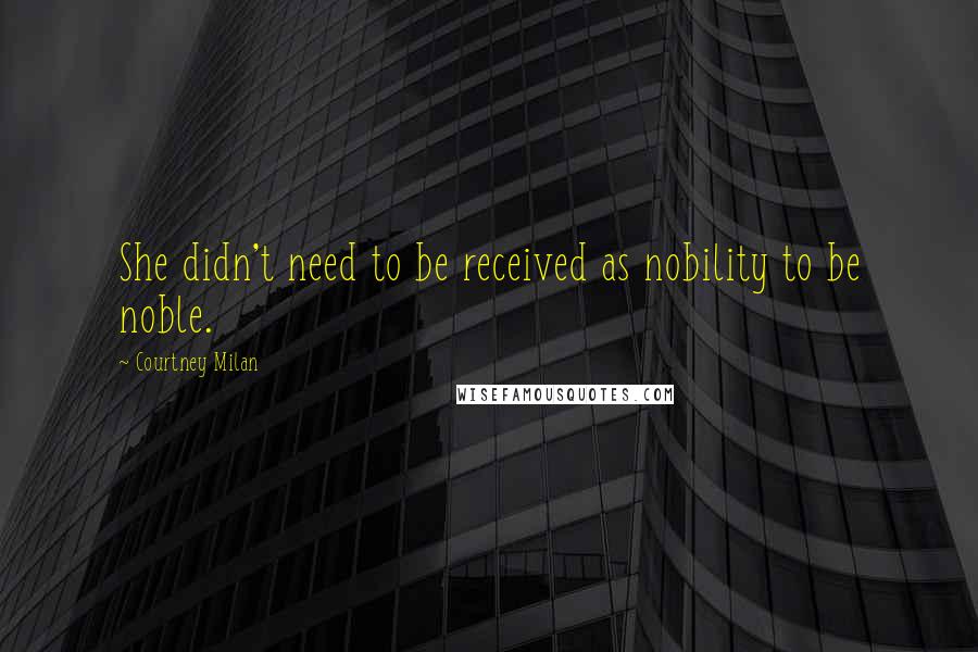 Courtney Milan Quotes: She didn't need to be received as nobility to be noble.