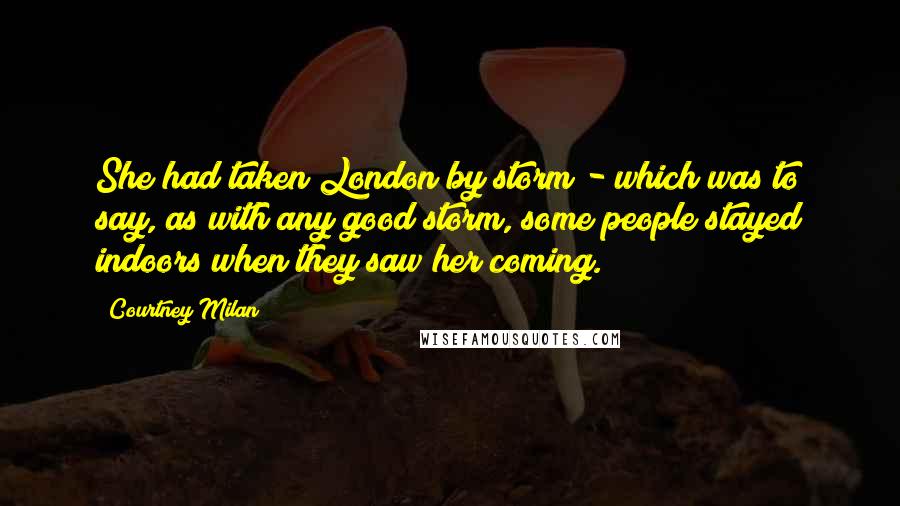 Courtney Milan Quotes: She had taken London by storm - which was to say, as with any good storm, some people stayed indoors when they saw her coming.