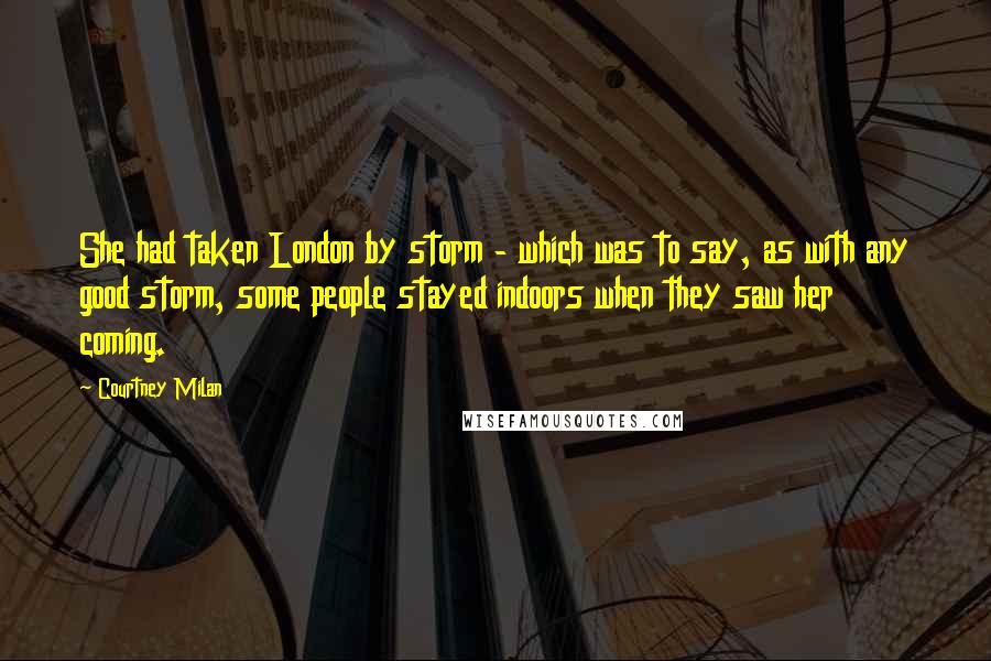 Courtney Milan Quotes: She had taken London by storm - which was to say, as with any good storm, some people stayed indoors when they saw her coming.