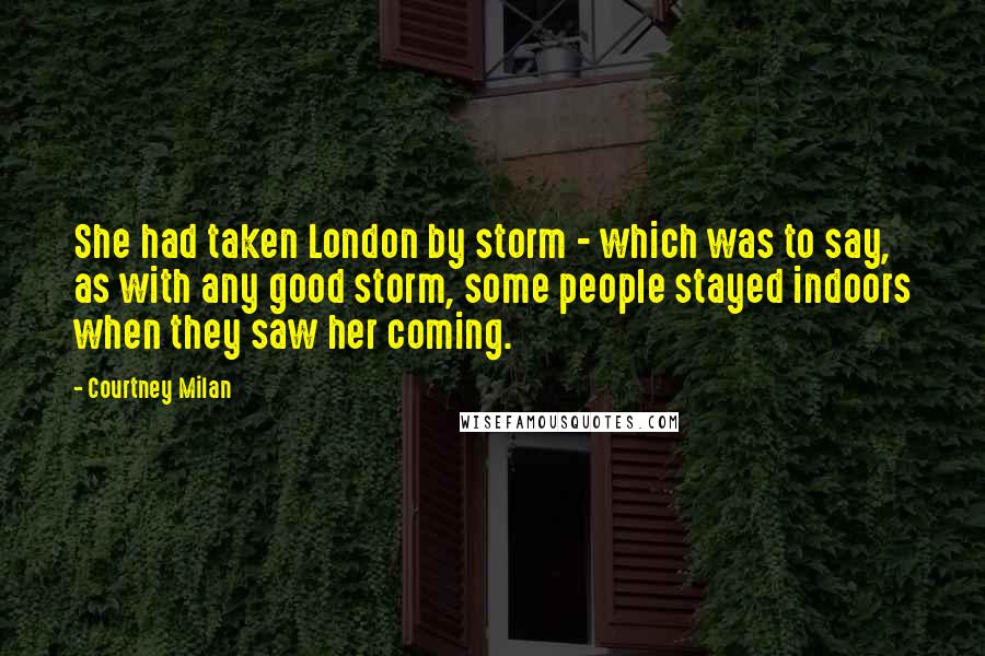 Courtney Milan Quotes: She had taken London by storm - which was to say, as with any good storm, some people stayed indoors when they saw her coming.