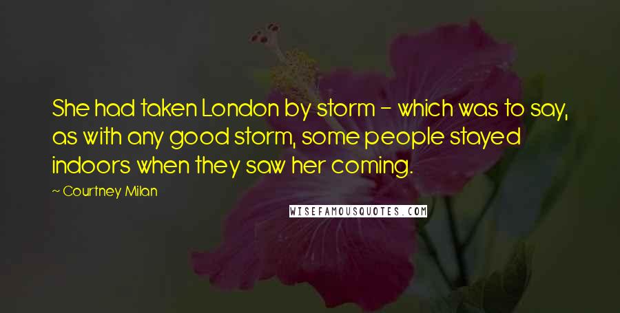 Courtney Milan Quotes: She had taken London by storm - which was to say, as with any good storm, some people stayed indoors when they saw her coming.