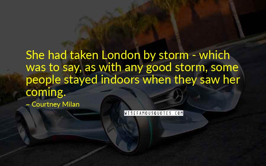 Courtney Milan Quotes: She had taken London by storm - which was to say, as with any good storm, some people stayed indoors when they saw her coming.