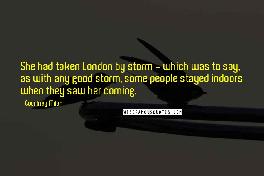 Courtney Milan Quotes: She had taken London by storm - which was to say, as with any good storm, some people stayed indoors when they saw her coming.