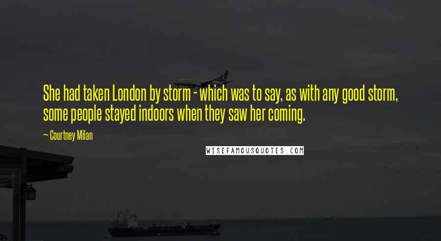 Courtney Milan Quotes: She had taken London by storm - which was to say, as with any good storm, some people stayed indoors when they saw her coming.