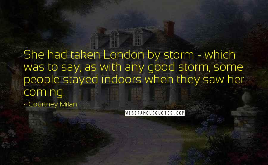 Courtney Milan Quotes: She had taken London by storm - which was to say, as with any good storm, some people stayed indoors when they saw her coming.