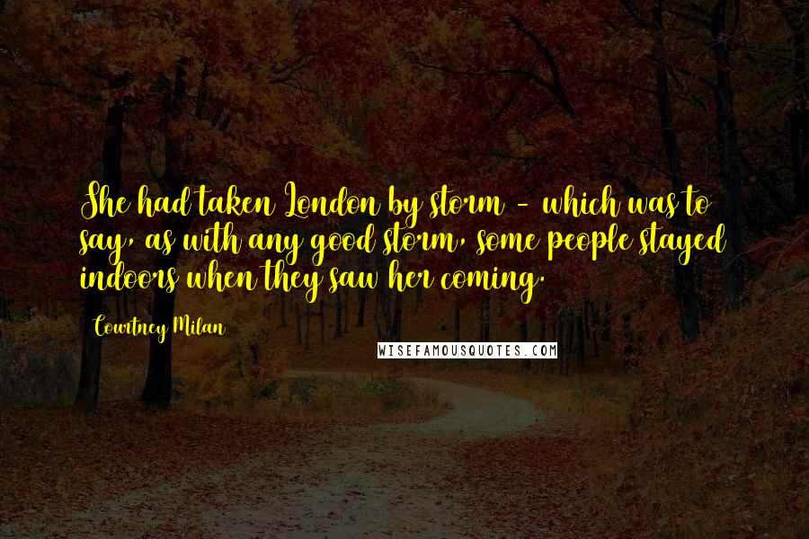 Courtney Milan Quotes: She had taken London by storm - which was to say, as with any good storm, some people stayed indoors when they saw her coming.