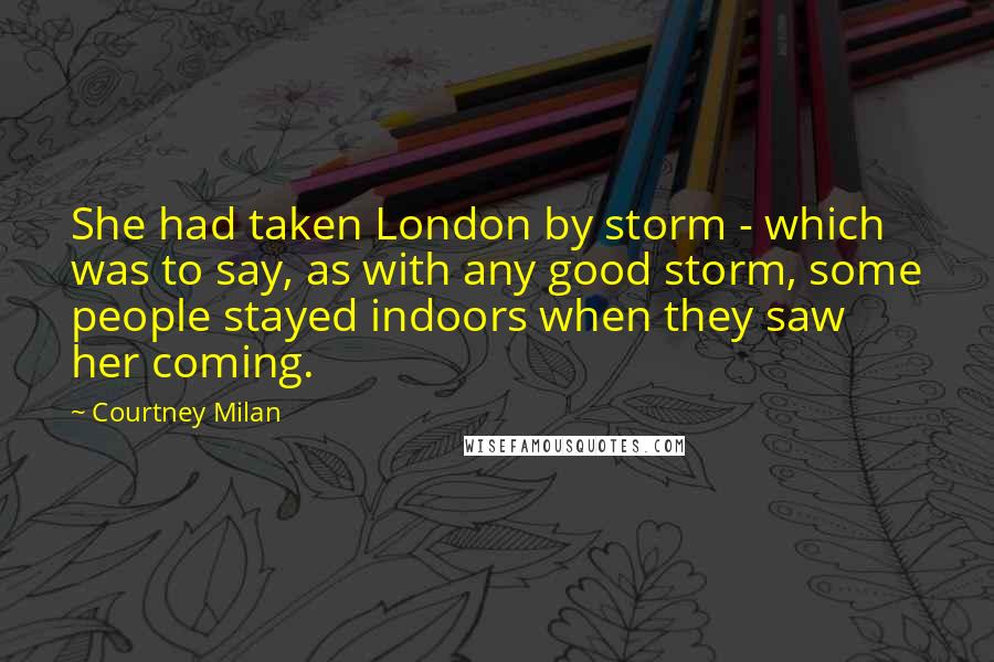 Courtney Milan Quotes: She had taken London by storm - which was to say, as with any good storm, some people stayed indoors when they saw her coming.