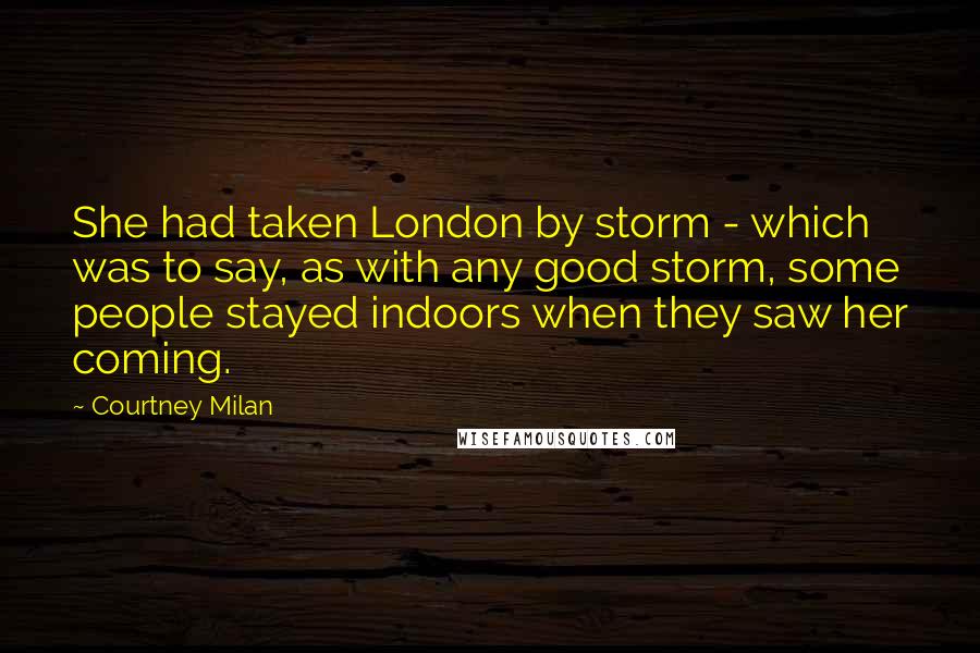 Courtney Milan Quotes: She had taken London by storm - which was to say, as with any good storm, some people stayed indoors when they saw her coming.