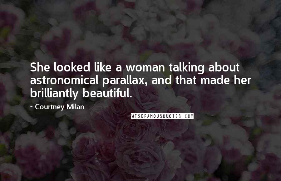 Courtney Milan Quotes: She looked like a woman talking about astronomical parallax, and that made her brilliantly beautiful.