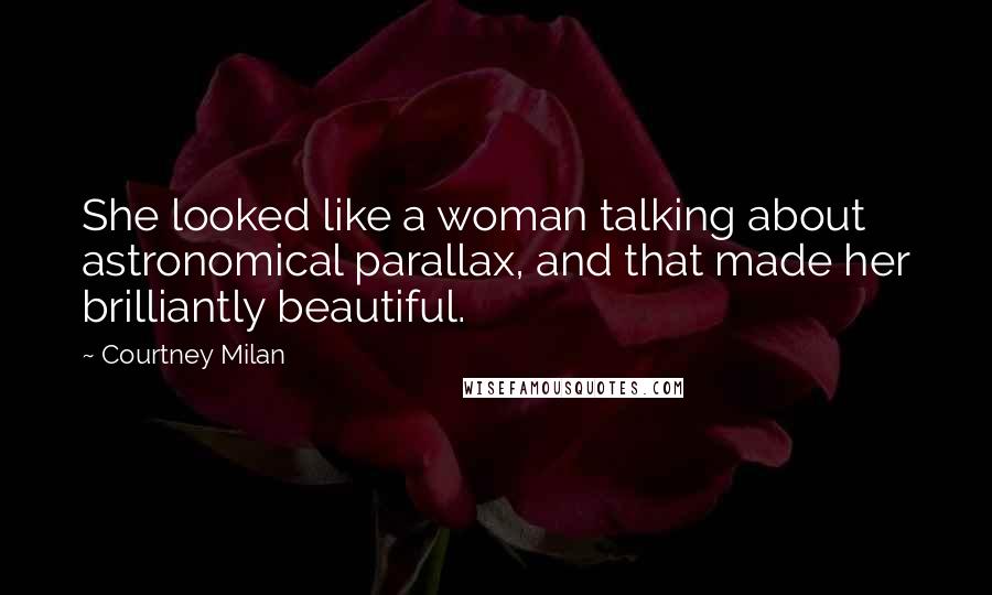 Courtney Milan Quotes: She looked like a woman talking about astronomical parallax, and that made her brilliantly beautiful.