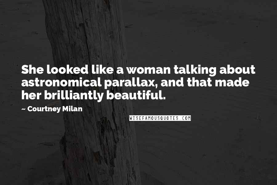 Courtney Milan Quotes: She looked like a woman talking about astronomical parallax, and that made her brilliantly beautiful.