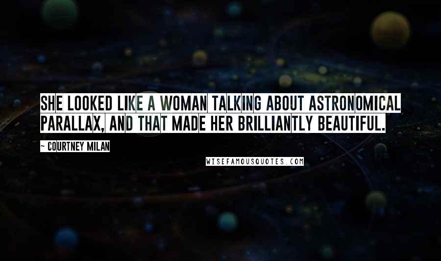 Courtney Milan Quotes: She looked like a woman talking about astronomical parallax, and that made her brilliantly beautiful.