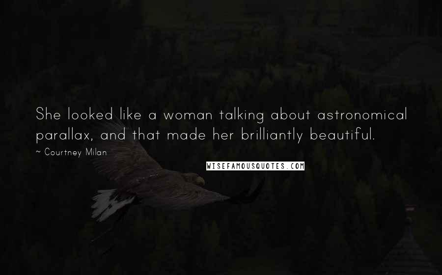 Courtney Milan Quotes: She looked like a woman talking about astronomical parallax, and that made her brilliantly beautiful.