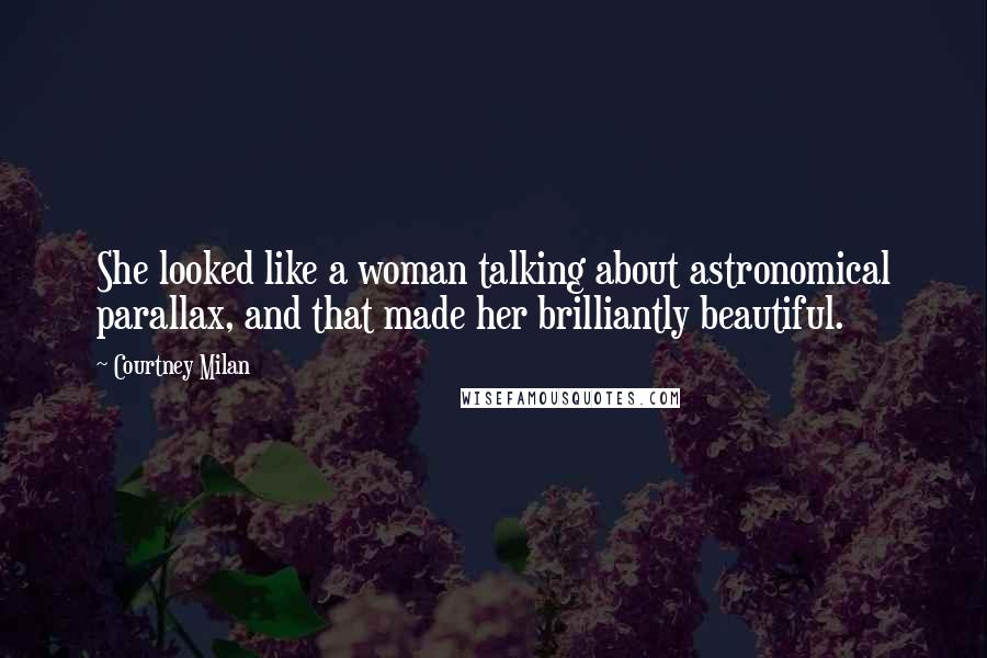 Courtney Milan Quotes: She looked like a woman talking about astronomical parallax, and that made her brilliantly beautiful.