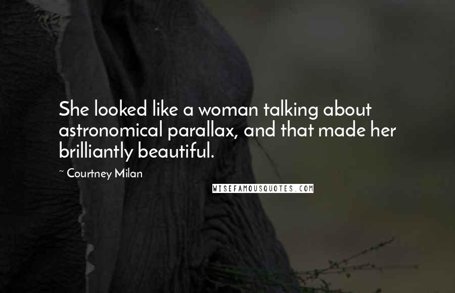 Courtney Milan Quotes: She looked like a woman talking about astronomical parallax, and that made her brilliantly beautiful.