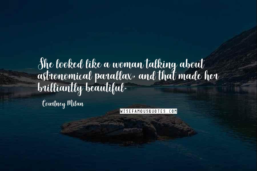 Courtney Milan Quotes: She looked like a woman talking about astronomical parallax, and that made her brilliantly beautiful.