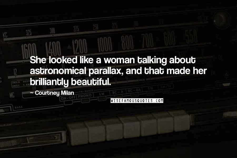 Courtney Milan Quotes: She looked like a woman talking about astronomical parallax, and that made her brilliantly beautiful.