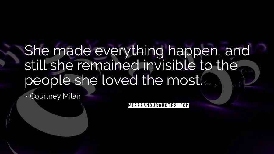 Courtney Milan Quotes: She made everything happen, and still she remained invisible to the people she loved the most.