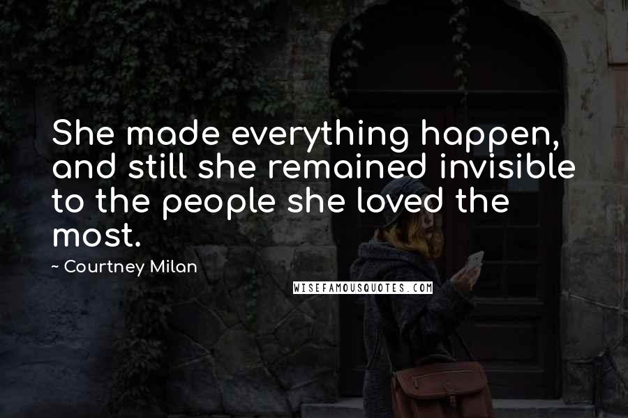 Courtney Milan Quotes: She made everything happen, and still she remained invisible to the people she loved the most.