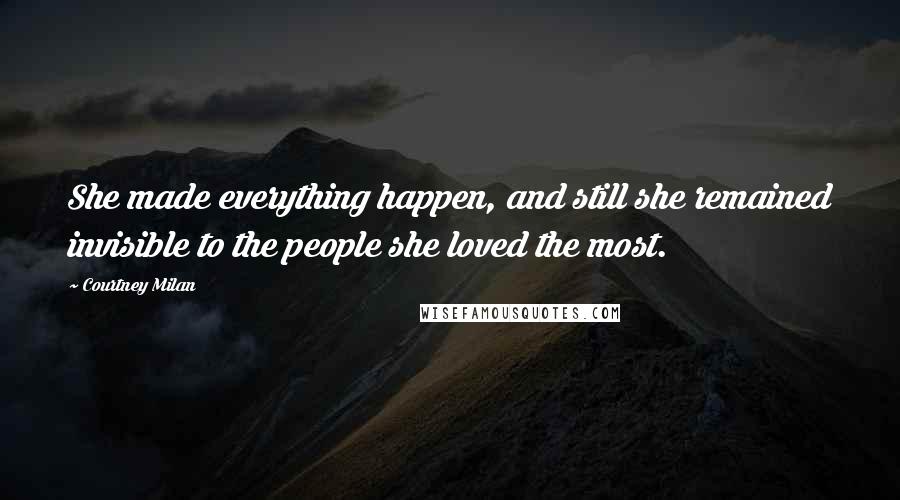 Courtney Milan Quotes: She made everything happen, and still she remained invisible to the people she loved the most.