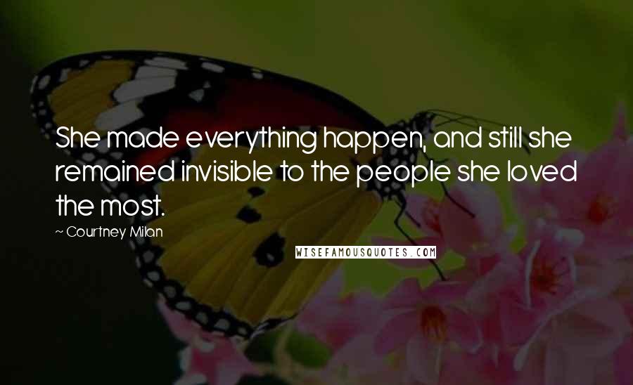 Courtney Milan Quotes: She made everything happen, and still she remained invisible to the people she loved the most.