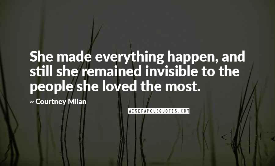 Courtney Milan Quotes: She made everything happen, and still she remained invisible to the people she loved the most.