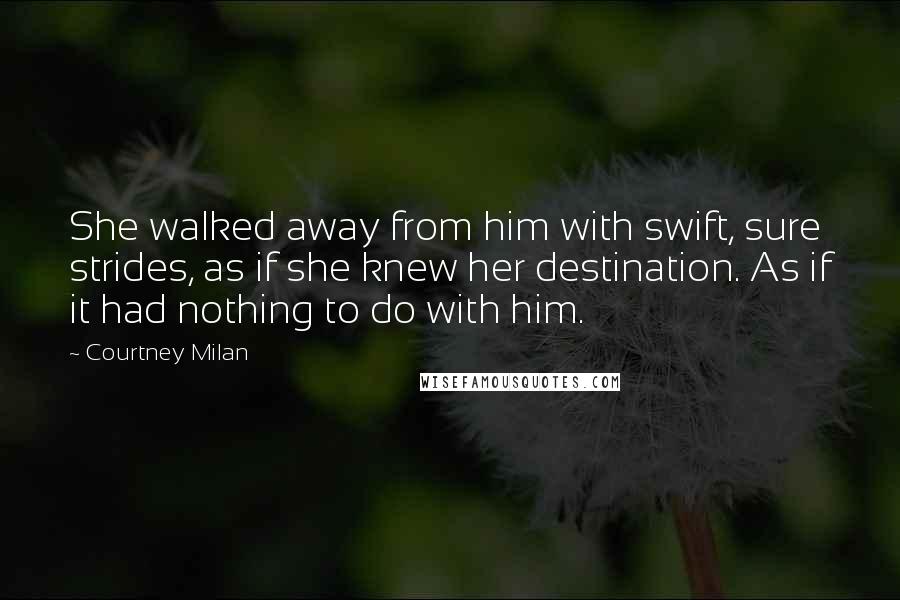 Courtney Milan Quotes: She walked away from him with swift, sure strides, as if she knew her destination. As if it had nothing to do with him.