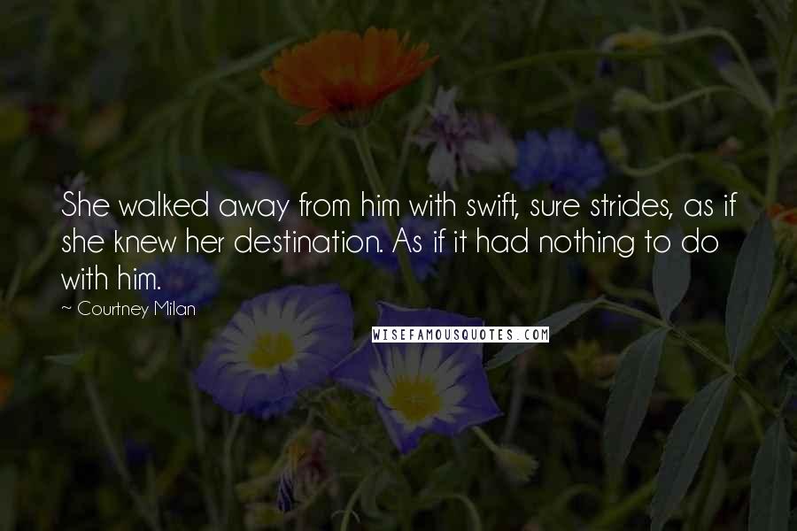 Courtney Milan Quotes: She walked away from him with swift, sure strides, as if she knew her destination. As if it had nothing to do with him.
