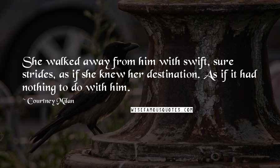 Courtney Milan Quotes: She walked away from him with swift, sure strides, as if she knew her destination. As if it had nothing to do with him.