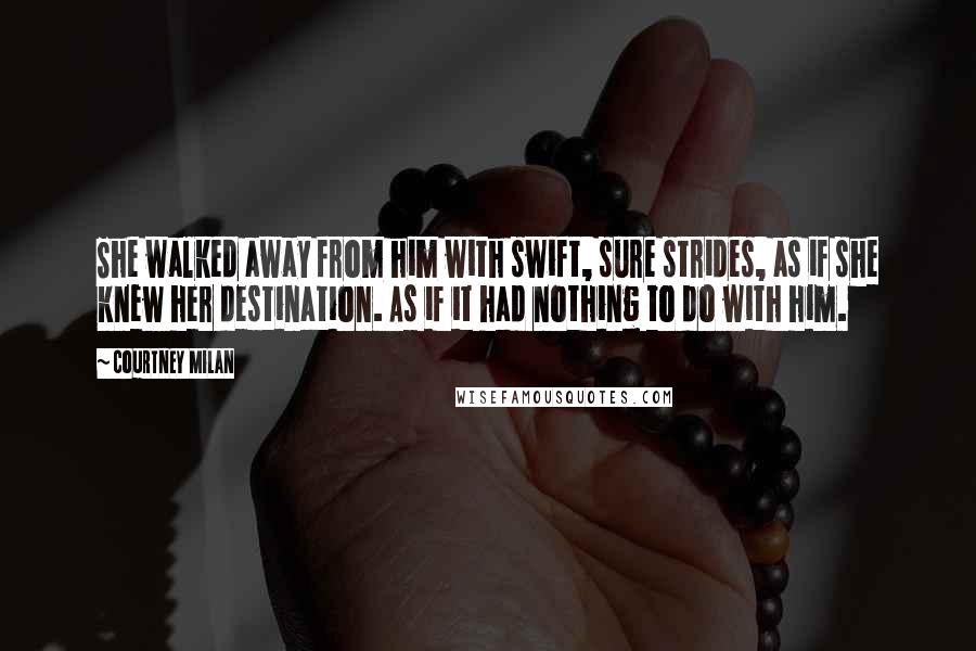 Courtney Milan Quotes: She walked away from him with swift, sure strides, as if she knew her destination. As if it had nothing to do with him.
