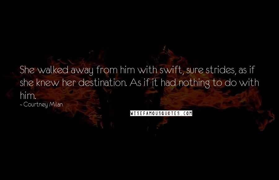 Courtney Milan Quotes: She walked away from him with swift, sure strides, as if she knew her destination. As if it had nothing to do with him.