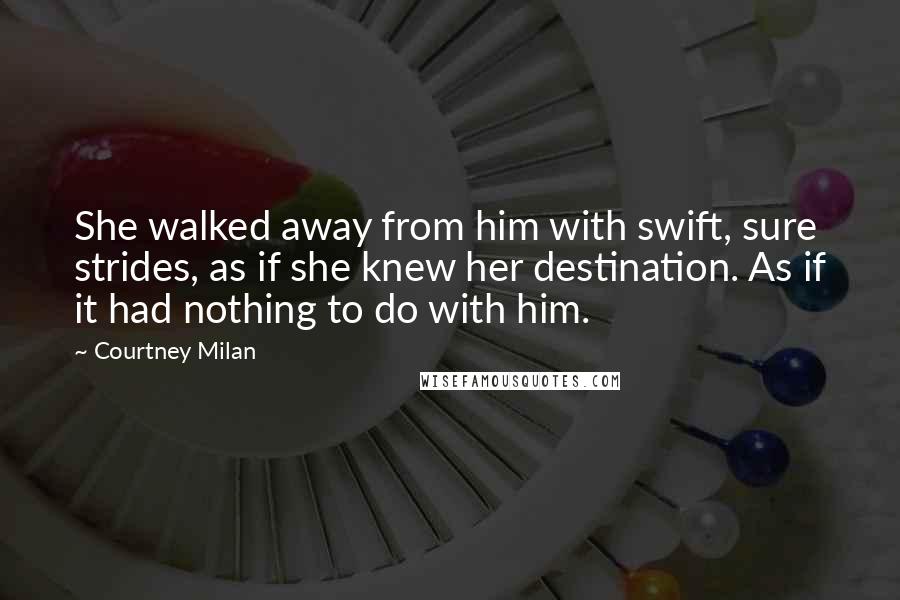 Courtney Milan Quotes: She walked away from him with swift, sure strides, as if she knew her destination. As if it had nothing to do with him.