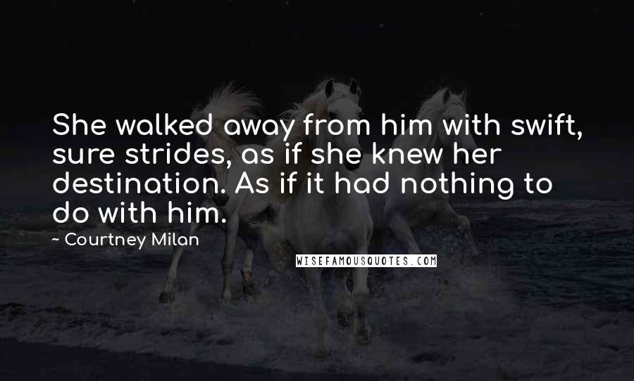 Courtney Milan Quotes: She walked away from him with swift, sure strides, as if she knew her destination. As if it had nothing to do with him.