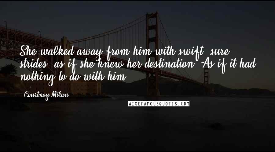 Courtney Milan Quotes: She walked away from him with swift, sure strides, as if she knew her destination. As if it had nothing to do with him.