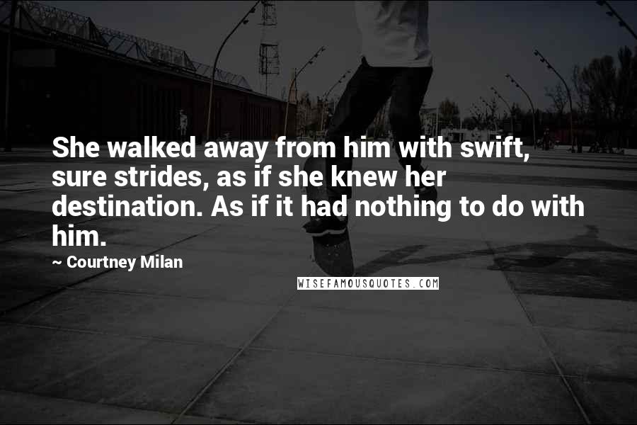Courtney Milan Quotes: She walked away from him with swift, sure strides, as if she knew her destination. As if it had nothing to do with him.
