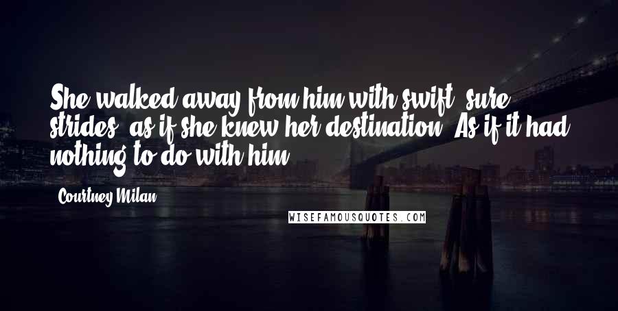 Courtney Milan Quotes: She walked away from him with swift, sure strides, as if she knew her destination. As if it had nothing to do with him.