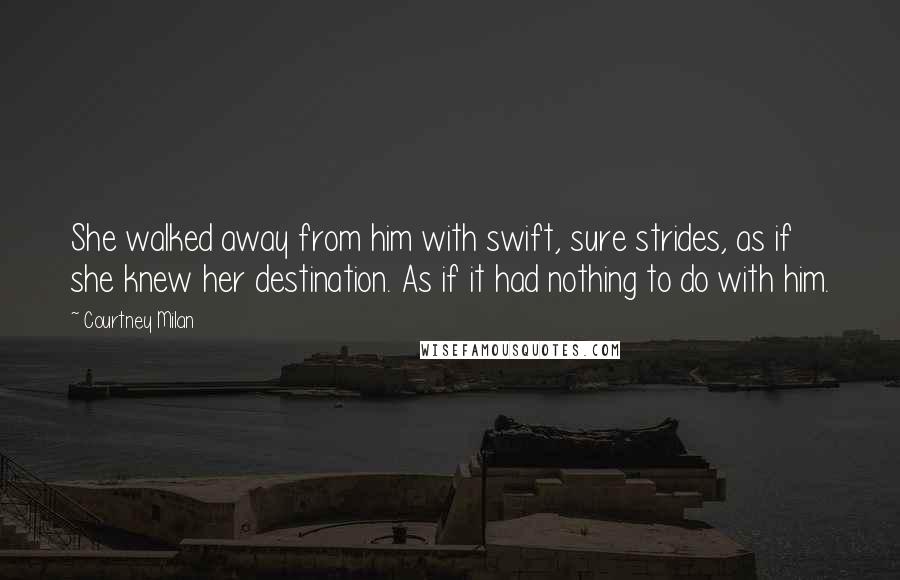 Courtney Milan Quotes: She walked away from him with swift, sure strides, as if she knew her destination. As if it had nothing to do with him.