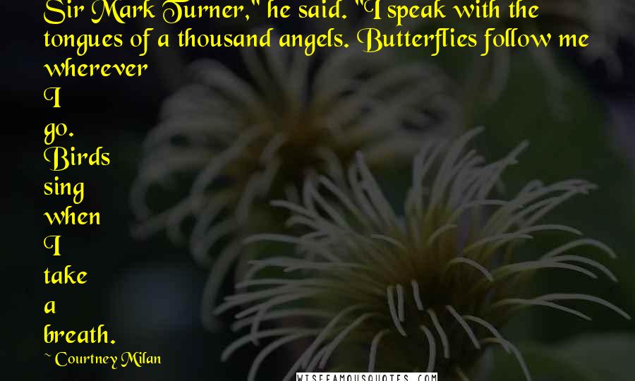 Courtney Milan Quotes: Sir Mark Turner," he said. "I speak with the tongues of a thousand angels. Butterflies follow me wherever I go. Birds sing when I take a breath.